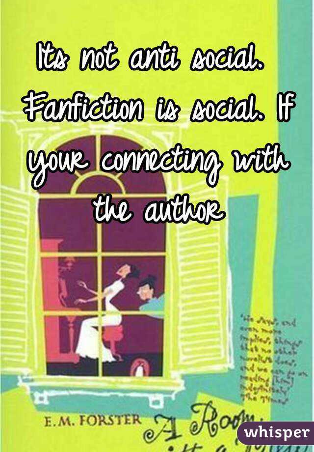 Its not anti social. Fanfiction is social. If your connecting with the author