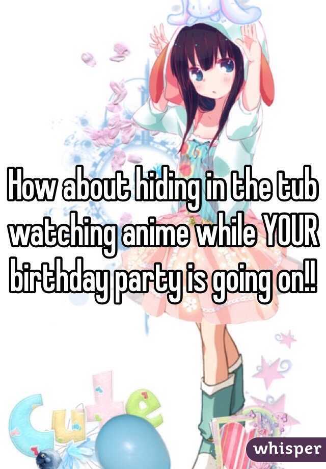 How about hiding in the tub watching anime while YOUR birthday party is going on!!