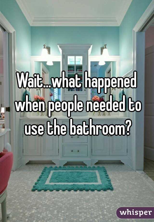 Wait...what happened when people needed to use the bathroom?