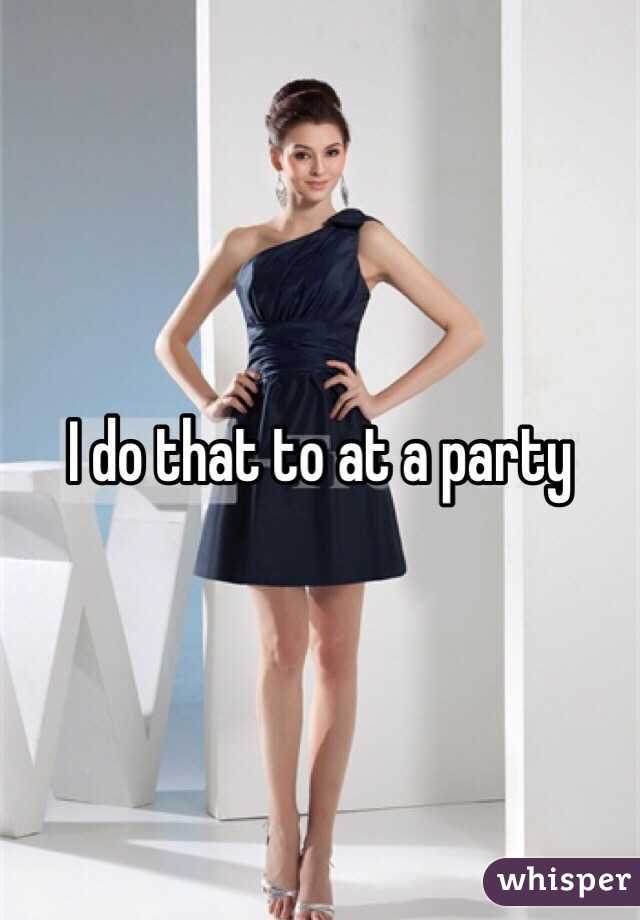 I do that to at a party