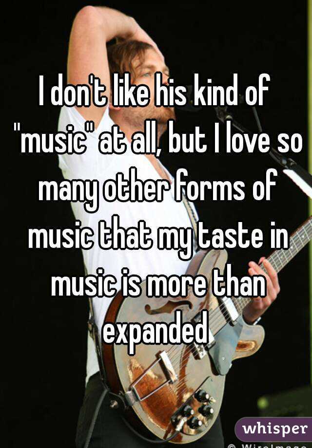 I don't like his kind of "music" at all, but I love so many other forms of music that my taste in music is more than expanded 