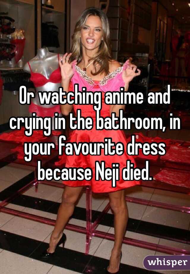 Or watching anime and crying in the bathroom, in your favourite dress because Neji died. 