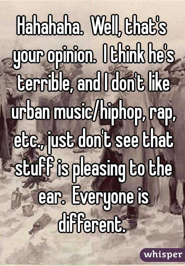 Hahahaha.  Well, that's your opinion.  I think he's terrible, and I don't like urban music/hiphop, rap, etc., just don't see that stuff is pleasing to the ear.  Everyone is different. 