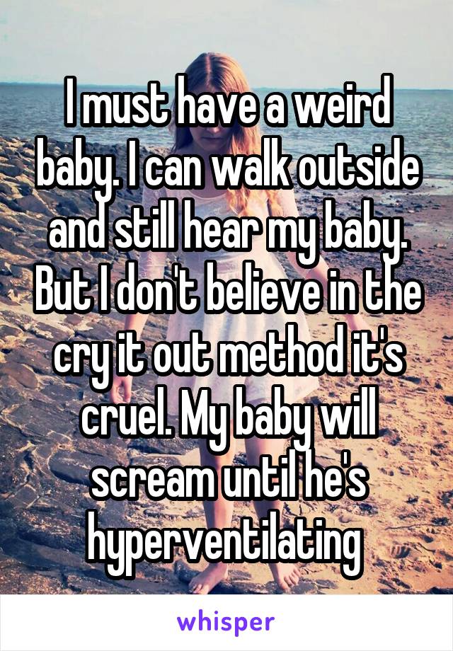 I must have a weird baby. I can walk outside and still hear my baby. But I don't believe in the cry it out method it's cruel. My baby will scream until he's hyperventilating 