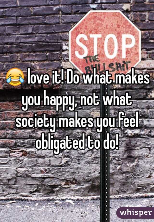 😂 love it! Do what makes you happy, not what society makes you feel obligated to do!