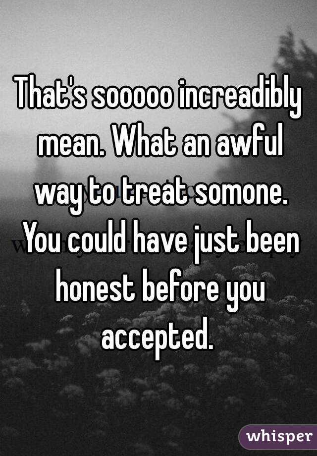 That's sooooo increadibly mean. What an awful way to treat somone. You could have just been honest before you accepted. 