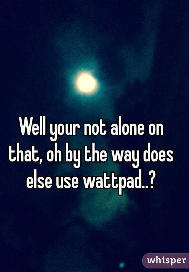 Well your not alone on that, oh by the way does else use wattpad..?