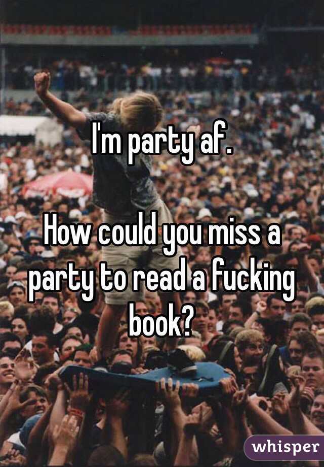 I'm party af. 

How could you miss a party to read a fucking book?