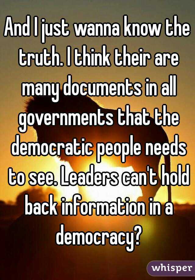 And I just wanna know the truth. I think their are many documents in all governments that the democratic people needs to see. Leaders can't hold back information in a democracy?