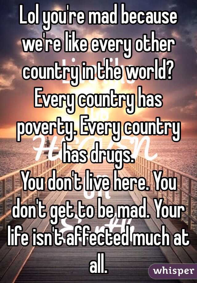 Lol you're mad because we're like every other country in the world? Every country has poverty. Every country has drugs.
You don't live here. You don't get to be mad. Your life isn't affected much at all.