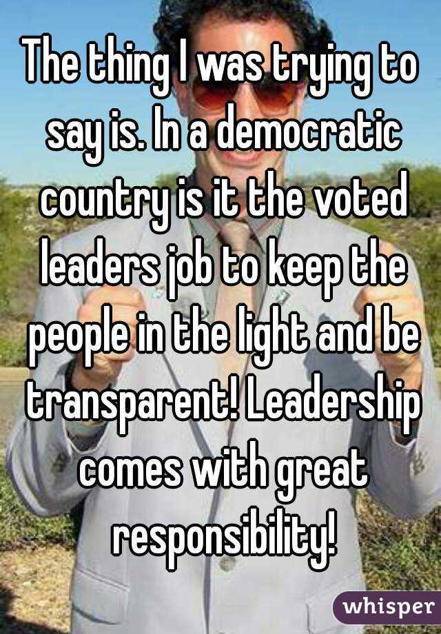 The thing I was trying to say is. In a democratic country is it the voted leaders job to keep the people in the light and be transparent! Leadership comes with great responsibility!