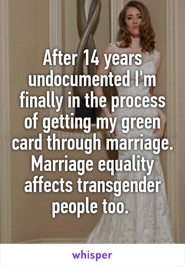 After 14 years undocumented I'm finally in the process of getting my green card through marriage. Marriage equality affects transgender people too. 