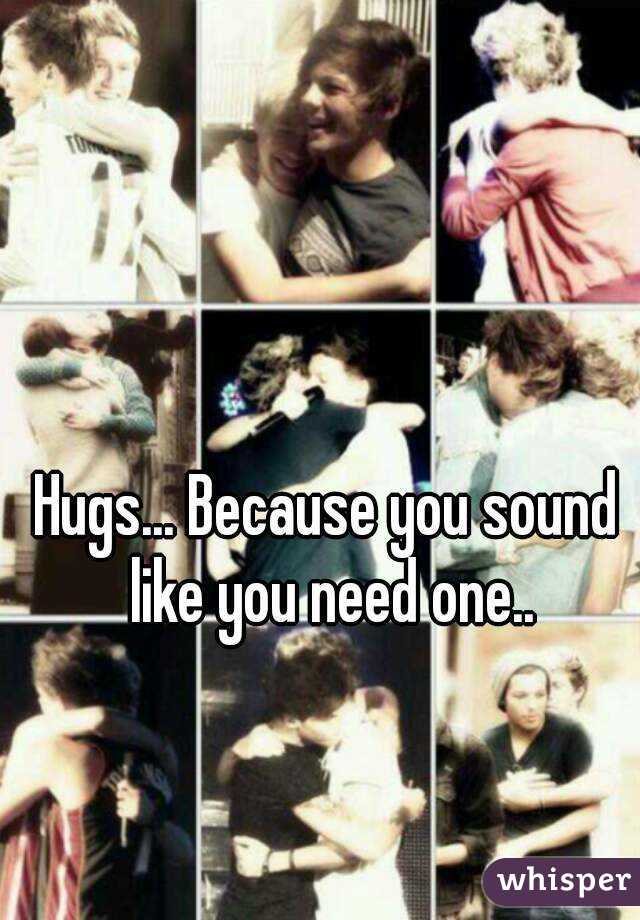 Hugs... Because you sound like you need one..