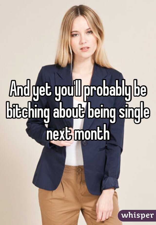 And yet you'll probably be bitching about being single next month 