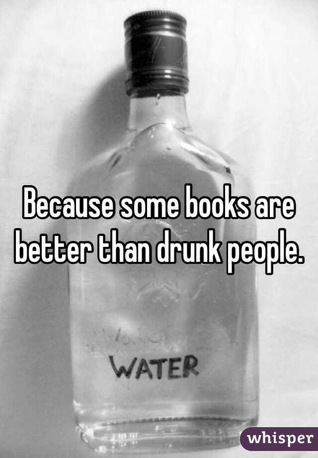 Because some books are better than drunk people. 