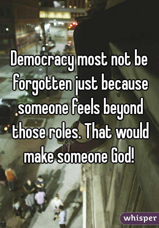 Democracy most not be forgotten just because someone feels beyond those roles. That would make someone God! 