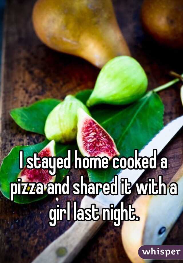 I stayed home cooked a pizza and shared it with a girl last night.