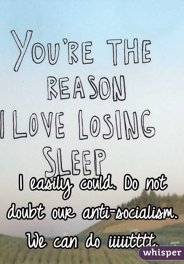 I easily could. Do not doubt our anti-socialism. We can do iiiiitttt.