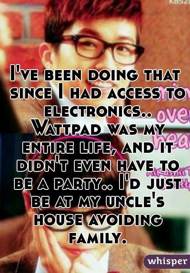 I've been doing that since I had access to electronics.. Wattpad was my entire life, and it didn't even have to be a party.. I'd just be at my uncle's house avoiding family.