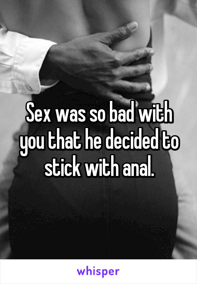 Sex was so bad with you that he decided to stick with anal.
