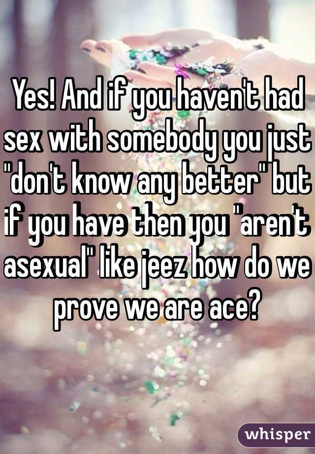 Yes! And if you haven't had sex with somebody you just "don't know any better" but if you have then you "aren't asexual" like jeez how do we prove we are ace?