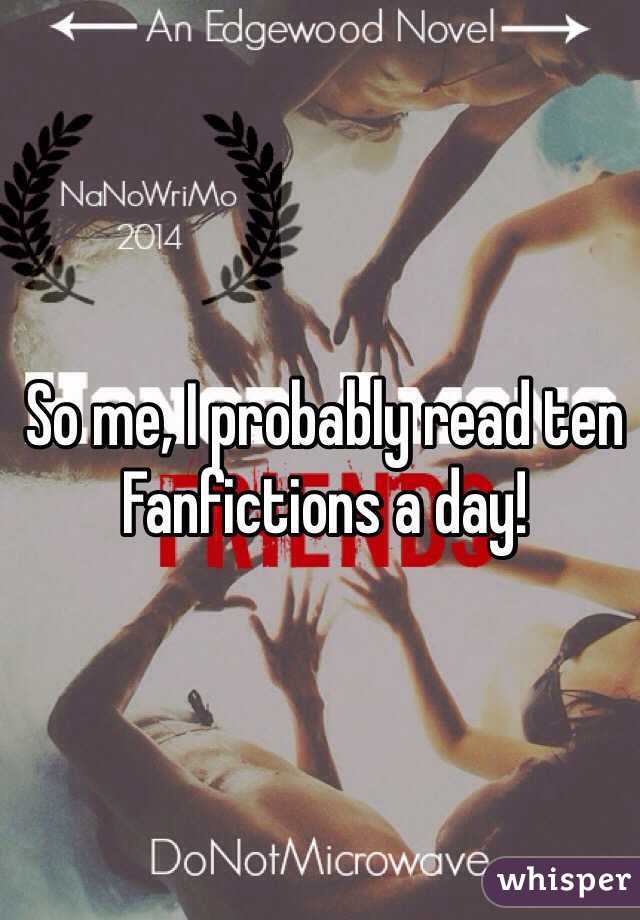 So me, I probably read ten Fanfictions a day!