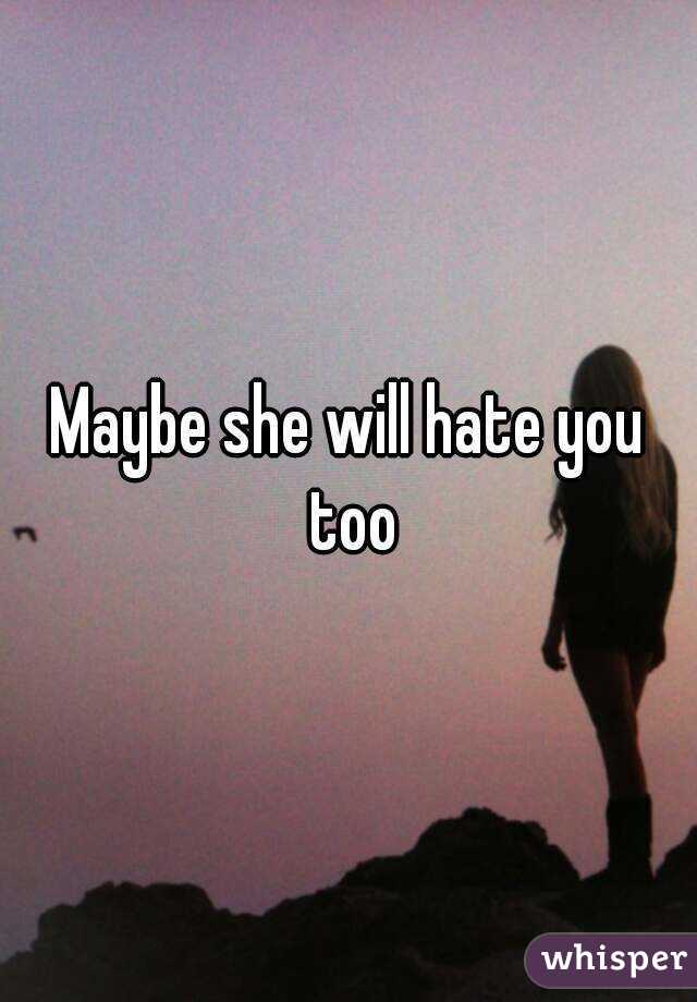 Maybe she will hate you too