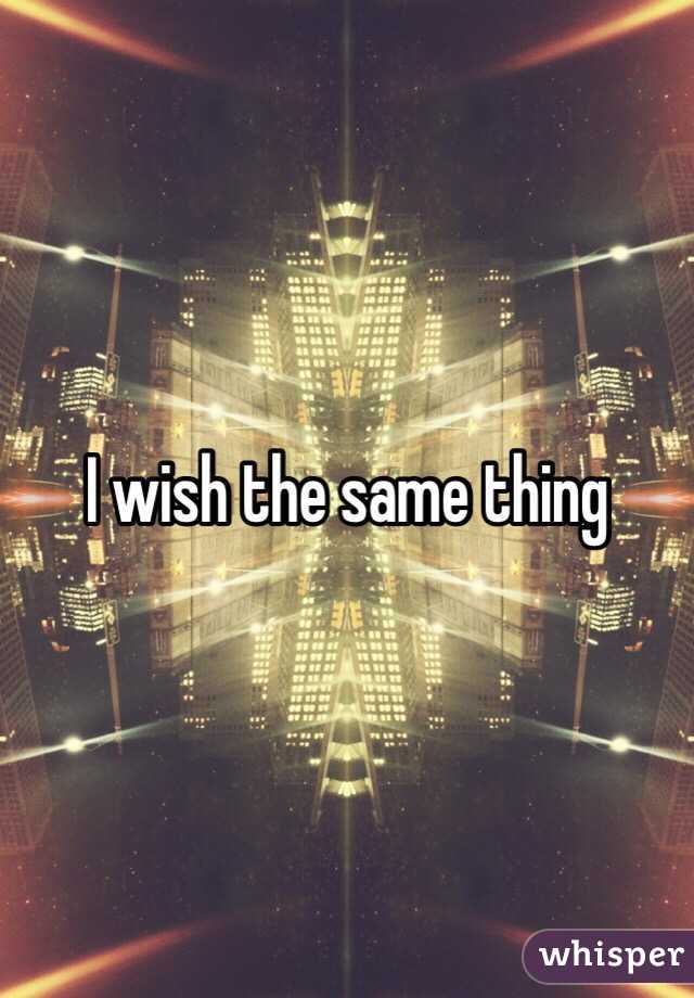 I wish the same thing 