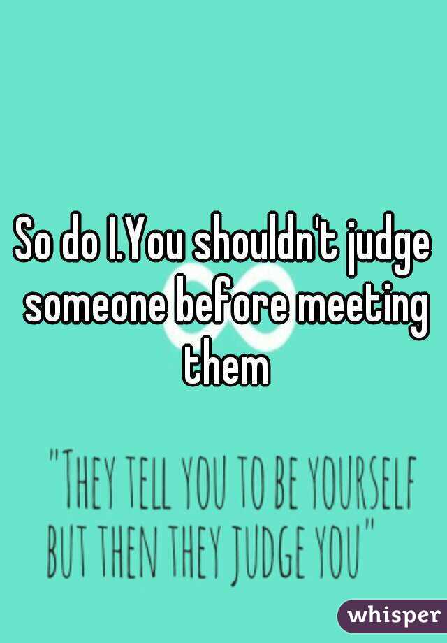 So do I.You shouldn't judge someone before meeting them