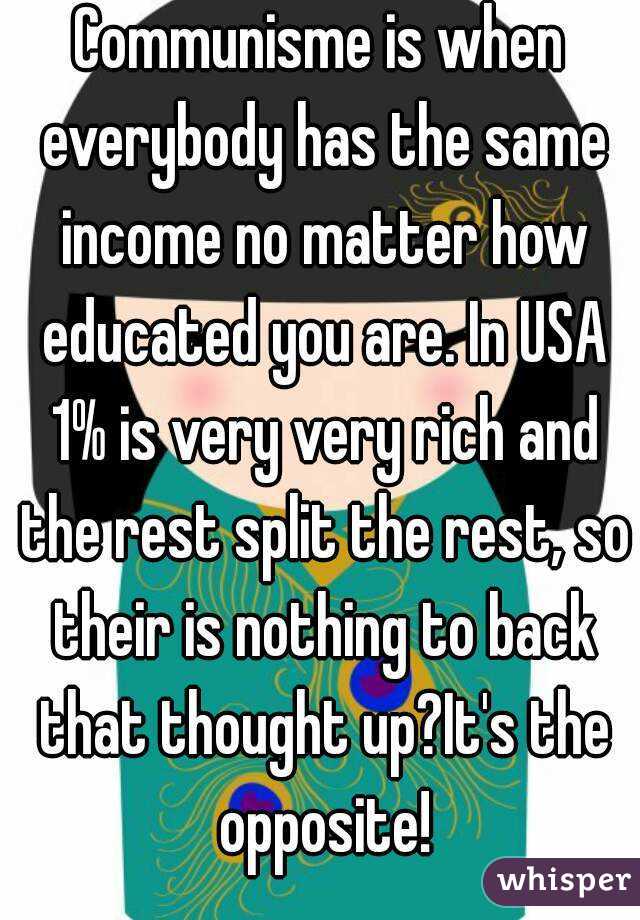 Communisme is when everybody has the same income no matter how educated you are. In USA 1% is very very rich and the rest split the rest, so their is nothing to back that thought up?It's the opposite!