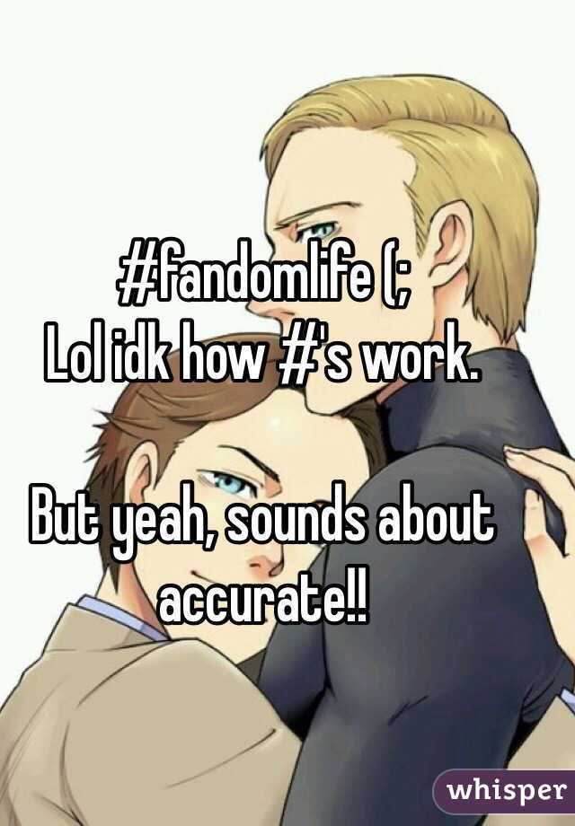 #fandomlife (;
Lol idk how #'s work.

 But yeah, sounds about accurate!! 