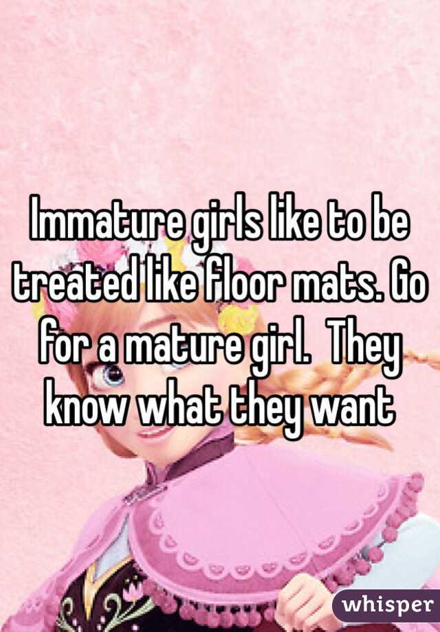 Immature girls like to be treated like floor mats. Go for a mature girl.  They know what they want 