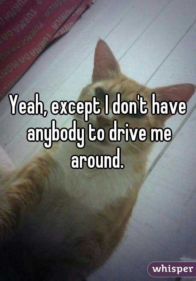 Yeah, except I don't have anybody to drive me around. 
