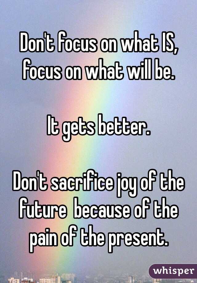 Don't focus on what IS, focus on what will be. 

It gets better. 

Don't sacrifice joy of the future  because of the pain of the present. 