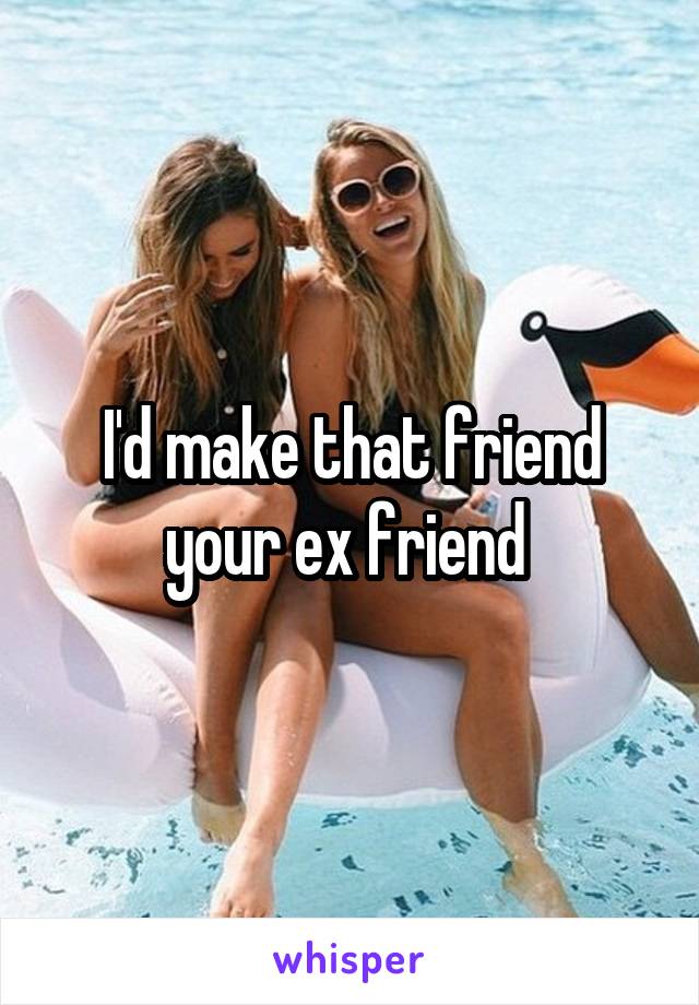 I'd make that friend your ex friend 