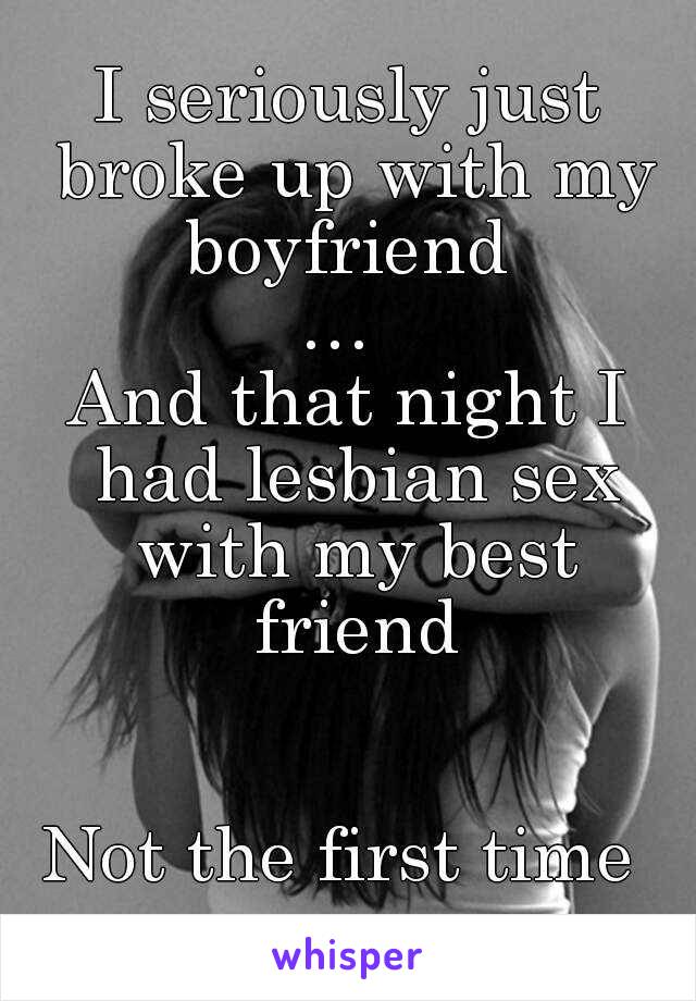 I seriously just broke up with my boyfriend 
… 
And that night I had lesbian sex with my best friend


Not the first time 
