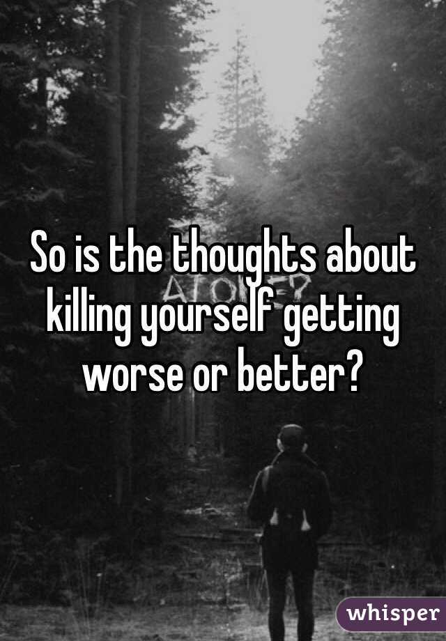 So is the thoughts about killing yourself getting worse or better?