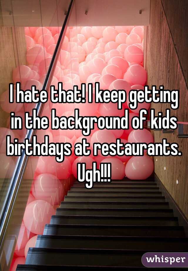 I hate that! I keep getting in the background of kids birthdays at restaurants. Ugh!!! 
