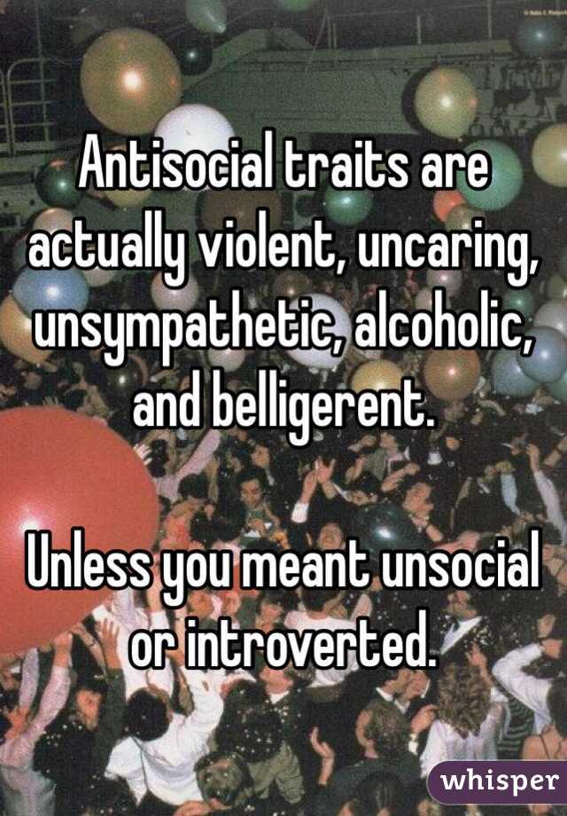 Antisocial traits are actually violent, uncaring, unsympathetic, alcoholic, and belligerent.

Unless you meant unsocial or introverted.
