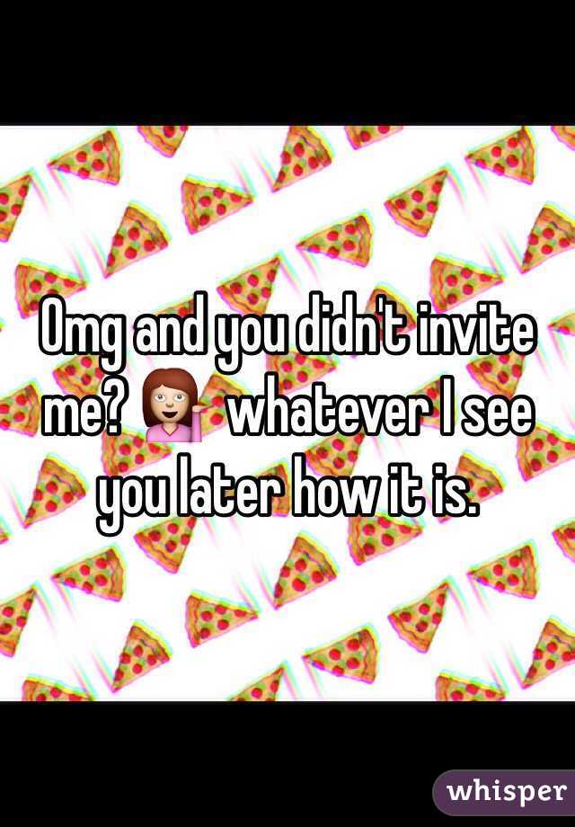 Omg and you didn't invite me? 💁 whatever I see you later how it is.