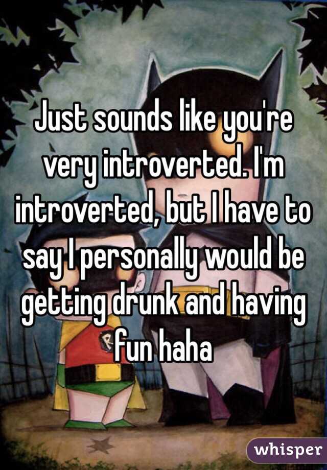 Just sounds like you're very introverted. I'm introverted, but I have to say I personally would be getting drunk and having fun haha