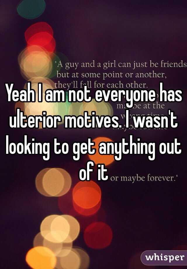 Yeah I am not everyone has ulterior motives. I wasn't looking to get anything out of it