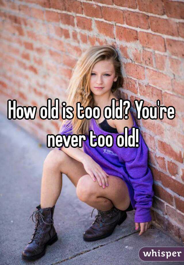 How old is too old? You're never too old!