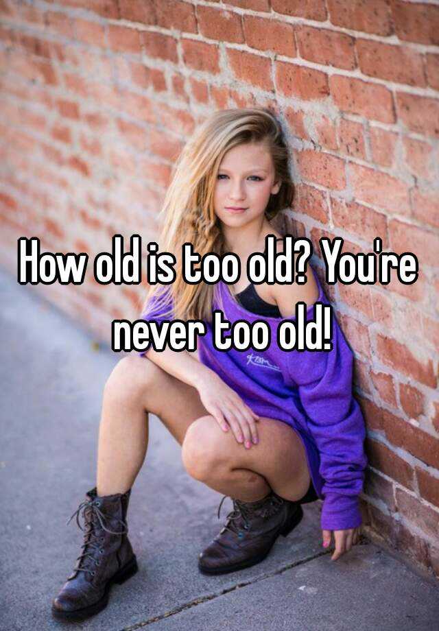 How Old Is Too Old Youre Never Too Old 