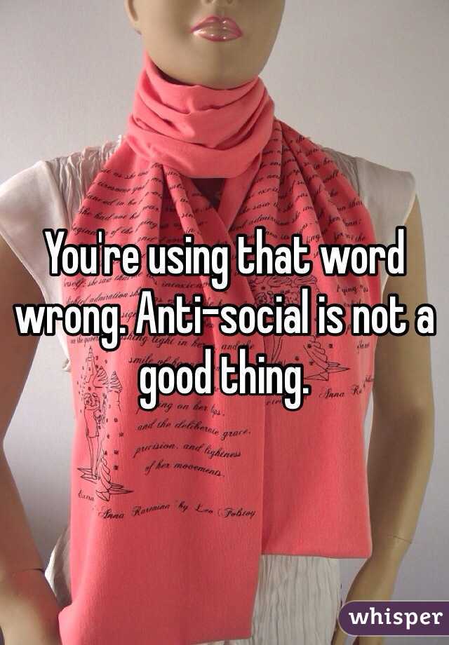 You're using that word wrong. Anti-social is not a good thing.