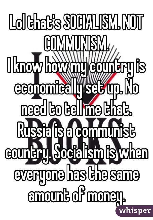 Lol that's SOCIALISM. NOT COMMUNISM.
I know how my country is economically set up. No need to tell me that. Russia is a communist country. Socialism is when everyone has the same amount of money.