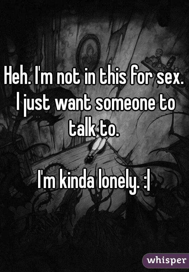 Heh. I'm not in this for sex. I just want someone to talk to. 

I'm kinda lonely. :|