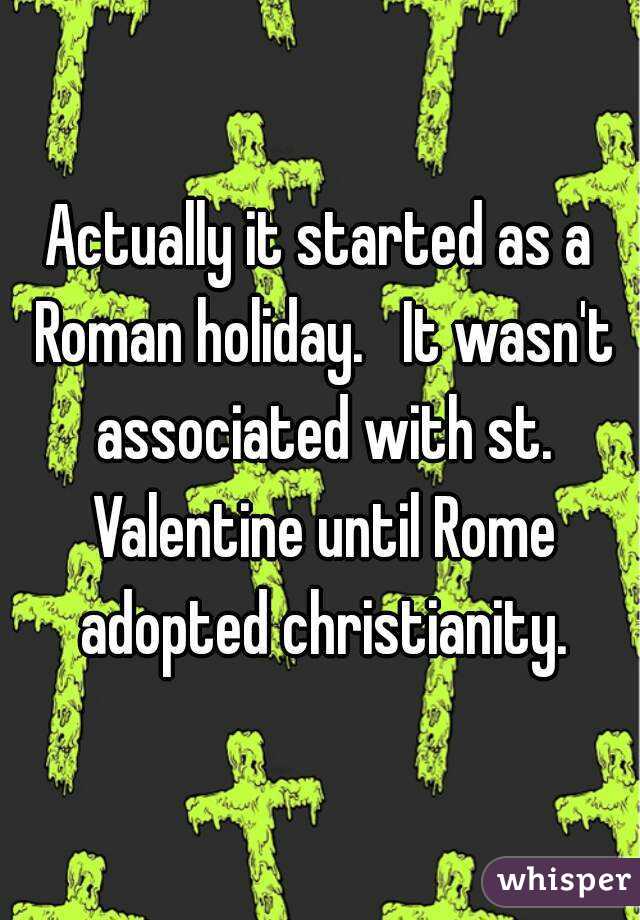 Actually it started as a Roman holiday.   It wasn't associated with st. Valentine until Rome adopted christianity.