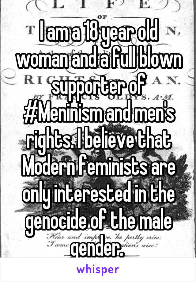 I am a 18 year old woman and a full blown supporter of #Meninism and men's rights. I believe that Modern feminists are only interested in the genocide of the male gender. 