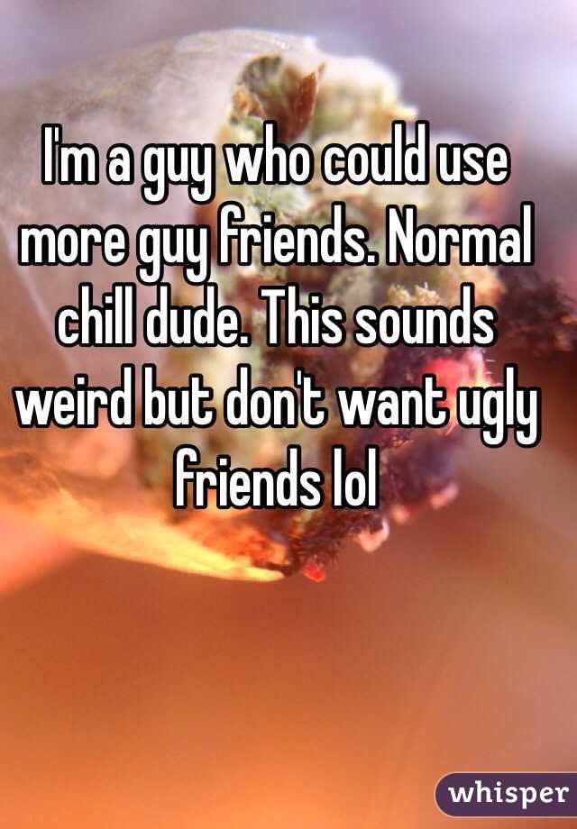 I'm a guy who could use more guy friends. Normal chill dude. This sounds weird but don't want ugly friends lol 